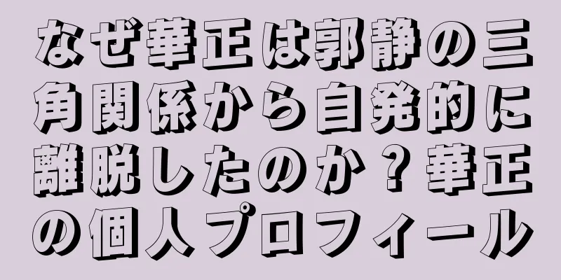なぜ華正は郭静の三角関係から自発的に離脱したのか？華正の個人プロフィール
