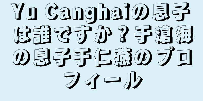 Yu Canghaiの息子は誰ですか？于滄海の息子于仁燕のプロフィール