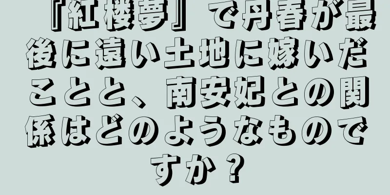 『紅楼夢』で丹春が最後に遠い土地に嫁いだことと、南安妃との関係はどのようなものですか？