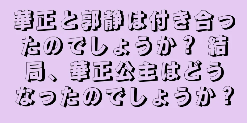 華正と郭静は付き合ったのでしょうか？ 結局、華正公主はどうなったのでしょうか？