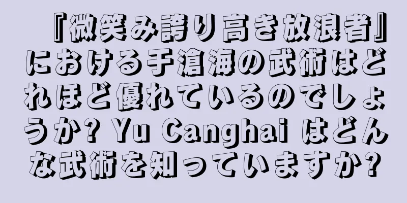 『微笑み誇り高き放浪者』における于滄海の武術はどれほど優れているのでしょうか? Yu Canghai はどんな武術を知っていますか?
