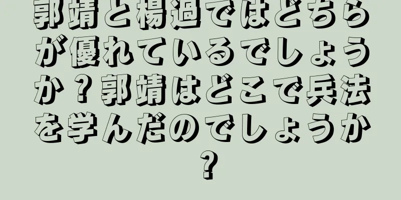 郭靖と楊過ではどちらが優れているでしょうか？郭靖はどこで兵法を学んだのでしょうか？
