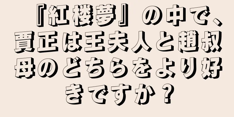 『紅楼夢』の中で、賈正は王夫人と趙叔母のどちらをより好きですか？