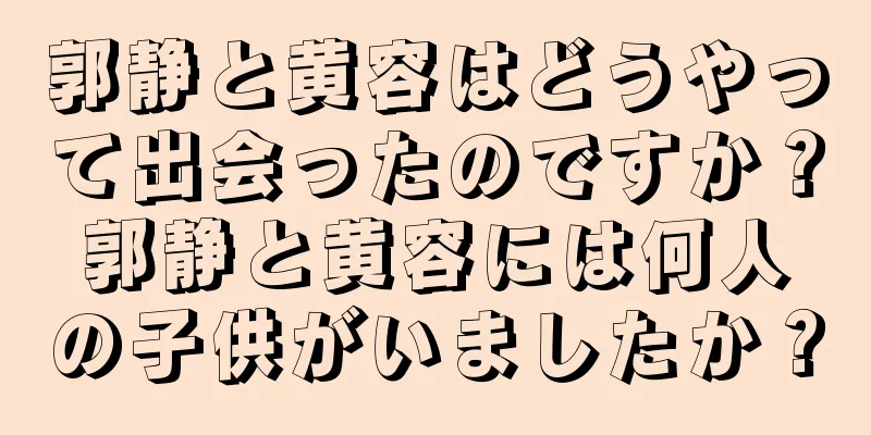郭静と黄容はどうやって出会ったのですか？郭静と黄容には何人の子供がいましたか？