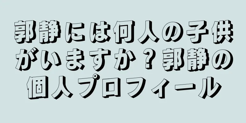 郭静には何人の子供がいますか？郭静の個人プロフィール