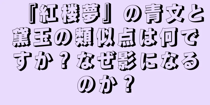 『紅楼夢』の青文と黛玉の類似点は何ですか？なぜ影になるのか？