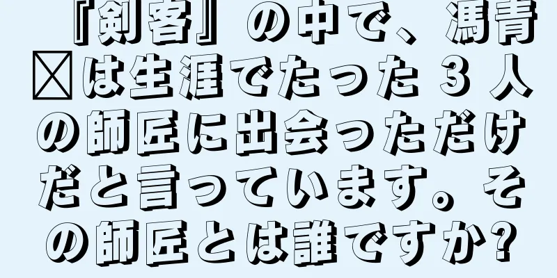 『剣客』の中で、馮青阳は生涯でたった 3 人の師匠に出会っただけだと言っています。その師匠とは誰ですか?