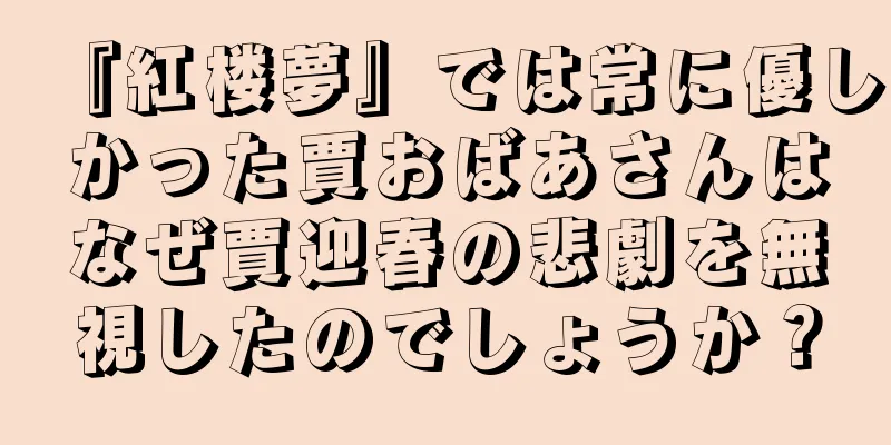 『紅楼夢』では常に優しかった賈おばあさんはなぜ賈迎春の悲劇を無視したのでしょうか？