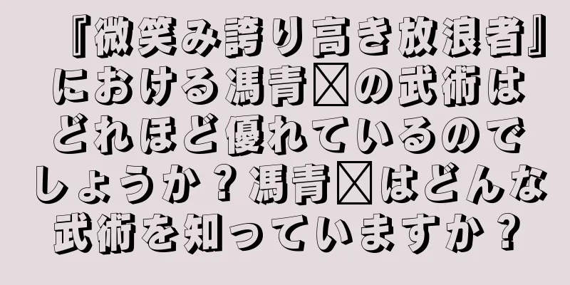 『微笑み誇り高き放浪者』における馮青阳の武術はどれほど優れているのでしょうか？馮青阳はどんな武術を知っていますか？
