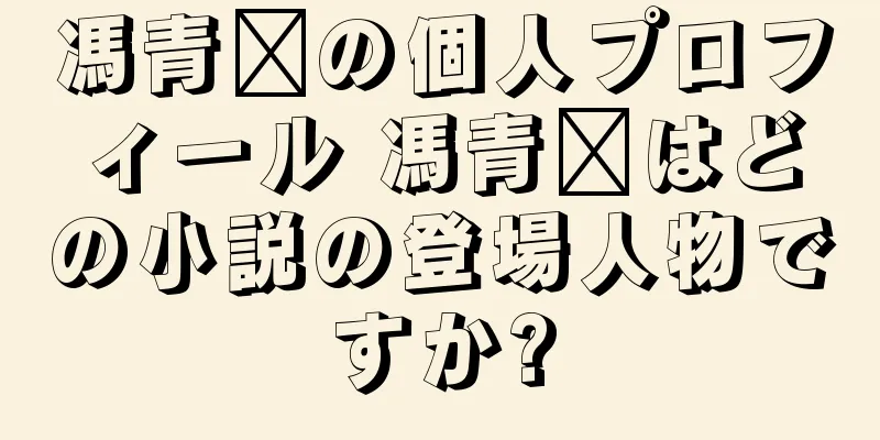 馮青阳の個人プロフィール 馮青阳はどの小説の登場人物ですか?