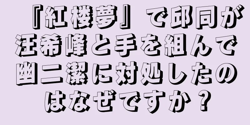 『紅楼夢』で邱同が汪希峰と手を組んで幽二潔に対処したのはなぜですか？