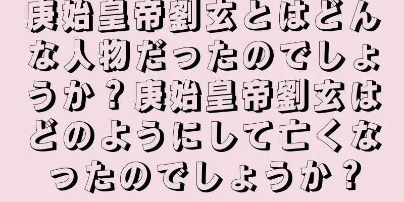 庚始皇帝劉玄とはどんな人物だったのでしょうか？庚始皇帝劉玄はどのようにして亡くなったのでしょうか？