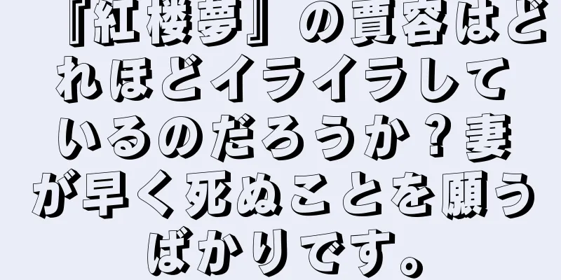 『紅楼夢』の賈容はどれほどイライラしているのだろうか？妻が早く死ぬことを願うばかりです。