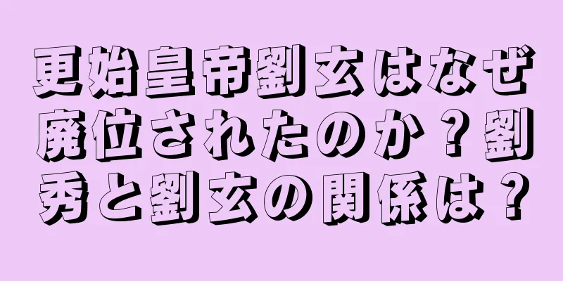 更始皇帝劉玄はなぜ廃位されたのか？劉秀と劉玄の関係は？