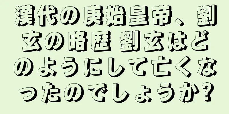 漢代の庚始皇帝、劉玄の略歴 劉玄はどのようにして亡くなったのでしょうか?