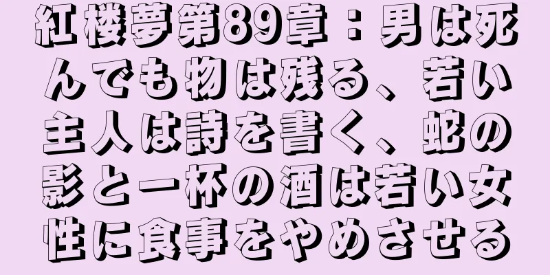 紅楼夢第89章：男は死んでも物は残る、若い主人は詩を書く、蛇の影と一杯の酒は若い女性に食事をやめさせる