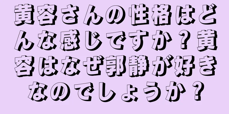 黄容さんの性格はどんな感じですか？黄容はなぜ郭静が好きなのでしょうか？