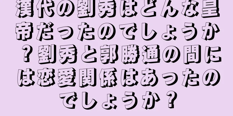 漢代の劉秀はどんな皇帝だったのでしょうか？劉秀と郭勝通の間には恋愛関係はあったのでしょうか？