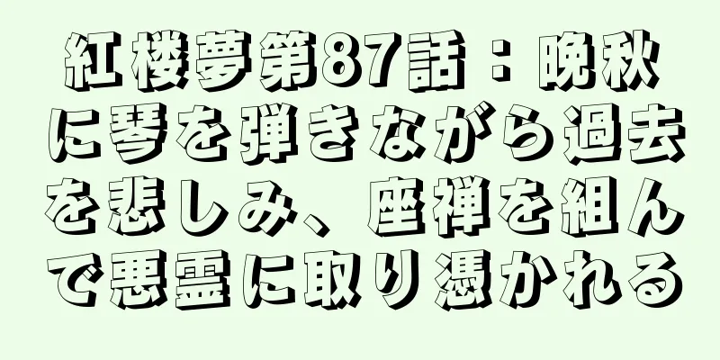 紅楼夢第87話：晩秋に琴を弾きながら過去を悲しみ、座禅を組んで悪霊に取り憑かれる