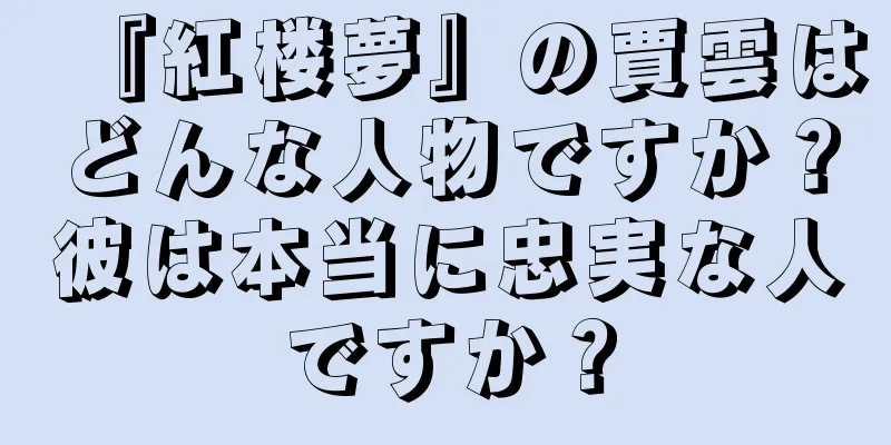 『紅楼夢』の賈雲はどんな人物ですか？彼は本当に忠実な人ですか？