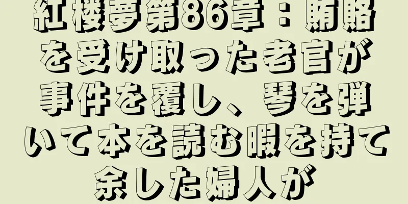 紅楼夢第86章：賄賂を受け取った老官が事件を覆し、琴を弾いて本を読む暇を持て余した婦人が