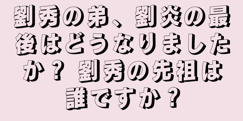 劉秀の弟、劉炎の最後はどうなりましたか？ 劉秀の先祖は誰ですか？