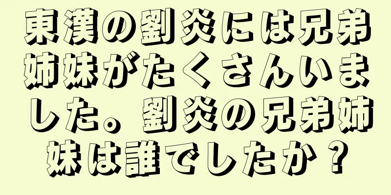 東漢の劉炎には兄弟姉妹がたくさんいました。劉炎の兄弟姉妹は誰でしたか？
