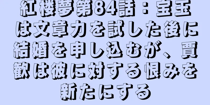 紅楼夢第84話：宝玉は文章力を試した後に結婚を申し込むが、賈歓は彼に対する恨みを新たにする