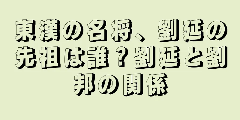 東漢の名将、劉延の先祖は誰？劉延と劉邦の関係