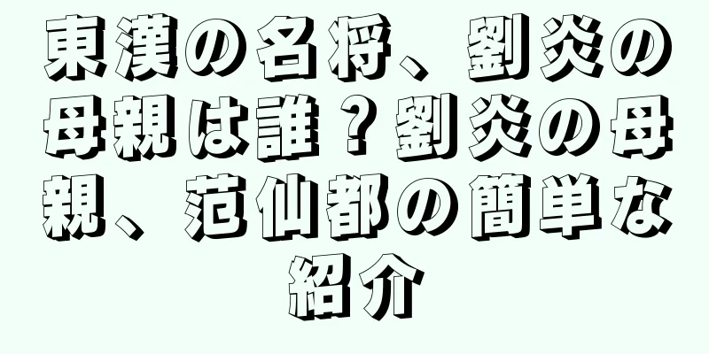 東漢の名将、劉炎の母親は誰？劉炎の母親、范仙都の簡単な紹介