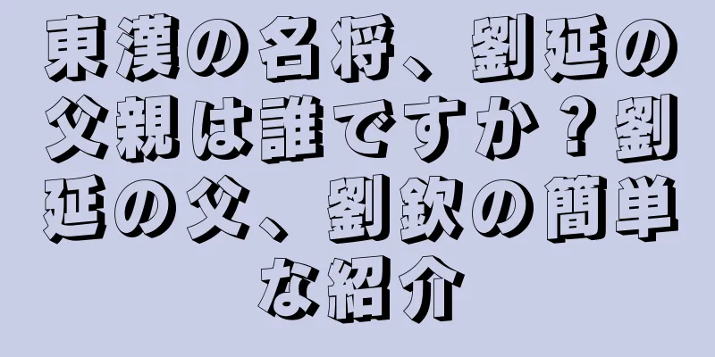 東漢の名将、劉延の父親は誰ですか？劉延の父、劉欽の簡単な紹介