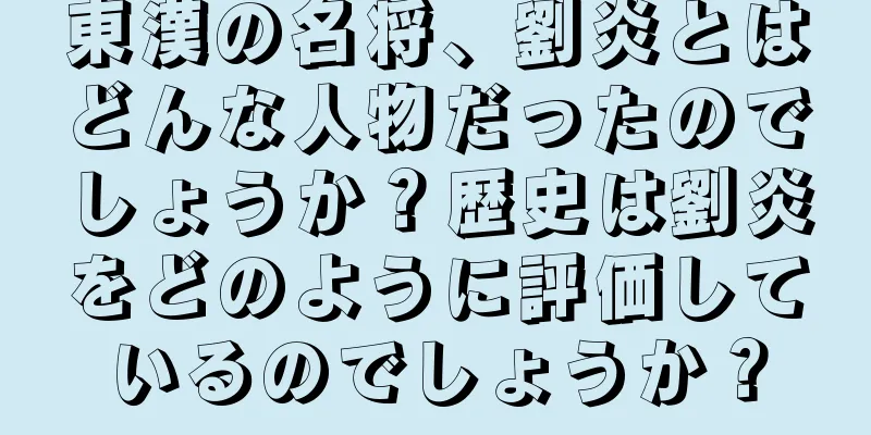 東漢の名将、劉炎とはどんな人物だったのでしょうか？歴史は劉炎をどのように評価しているのでしょうか？