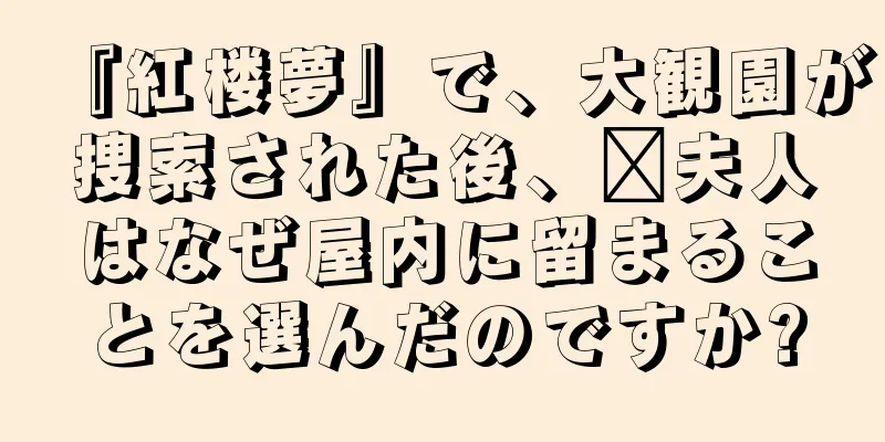 『紅楼夢』で、大観園が捜索された後、邢夫人はなぜ屋内に留まることを選んだのですか?