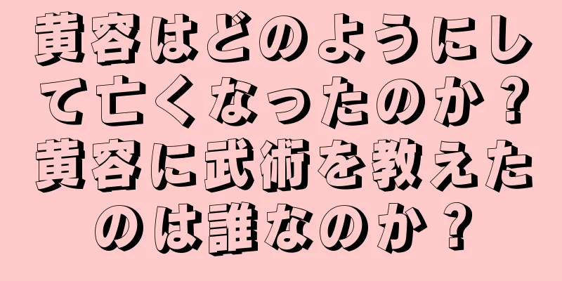黄容はどのようにして亡くなったのか？黄容に武術を教えたのは誰なのか？