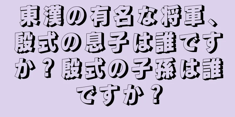 東漢の有名な将軍、殷式の息子は誰ですか？殷式の子孫は誰ですか？