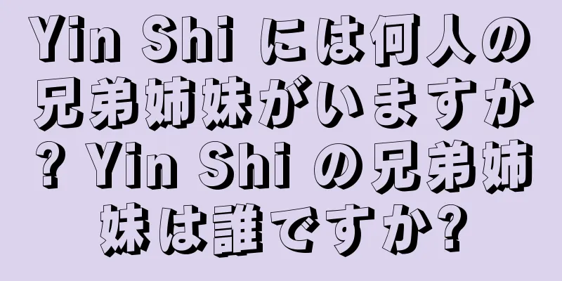 Yin Shi には何人の兄弟姉妹がいますか? Yin Shi の兄弟姉妹は誰ですか?