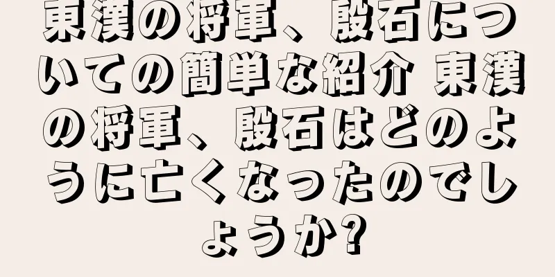 東漢の将軍、殷石についての簡単な紹介 東漢の将軍、殷石はどのように亡くなったのでしょうか?
