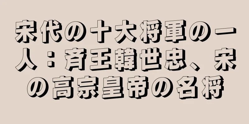 宋代の十大将軍の一人：斉王韓世忠、宋の高宗皇帝の名将