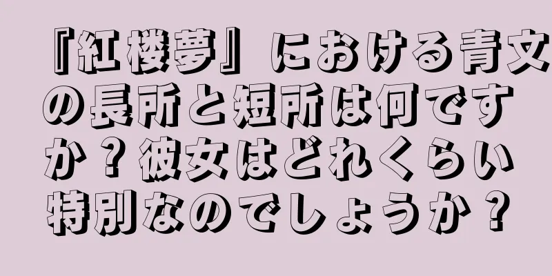 『紅楼夢』における青文の長所と短所は何ですか？彼女はどれくらい特別なのでしょうか？