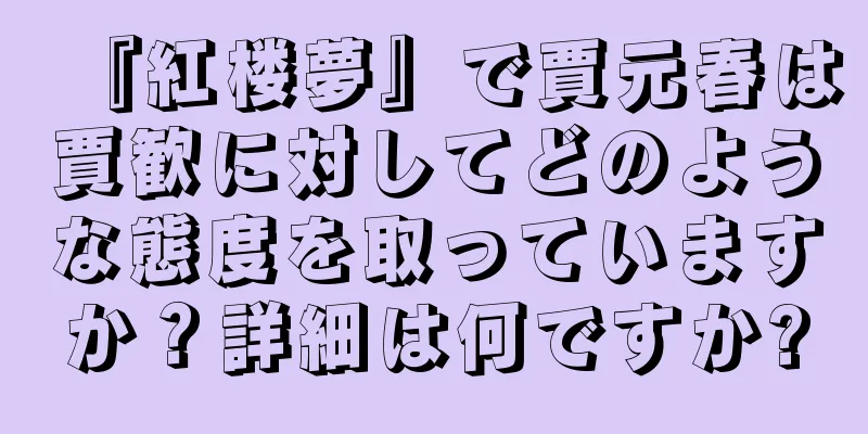 『紅楼夢』で賈元春は賈歓に対してどのような態度を取っていますか？詳細は何ですか?