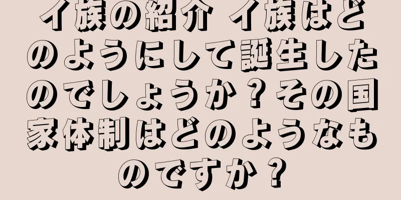 イ族の紹介 イ族はどのようにして誕生したのでしょうか？その国家体制はどのようなものですか？
