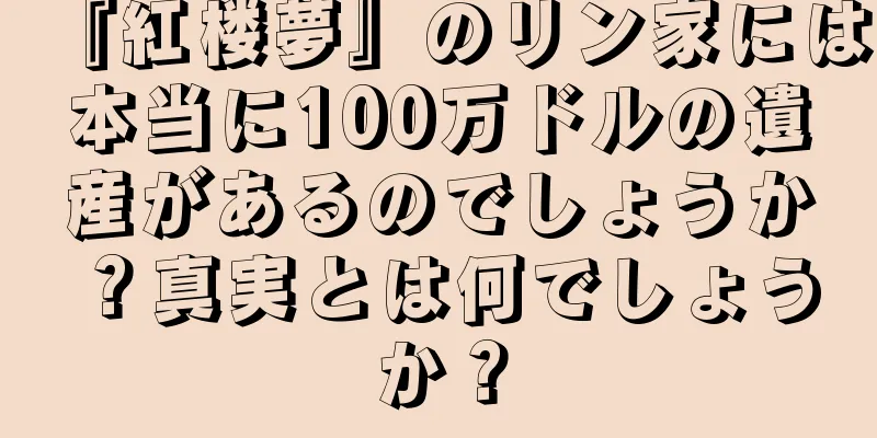 『紅楼夢』のリン家には本当に100万ドルの遺産があるのでしょうか？真実とは何でしょうか？