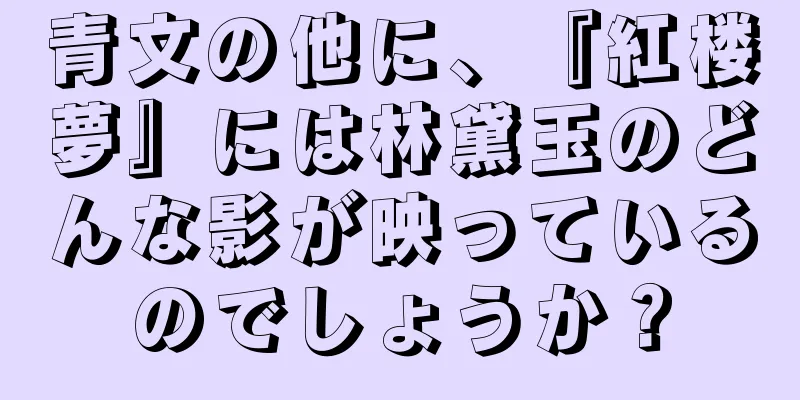 青文の他に、『紅楼夢』には林黛玉のどんな影が映っているのでしょうか？