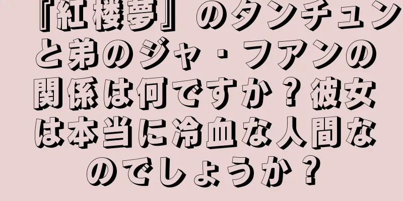『紅楼夢』のタンチュンと弟のジャ・フアンの関係は何ですか？彼女は本当に冷血な人間なのでしょうか？