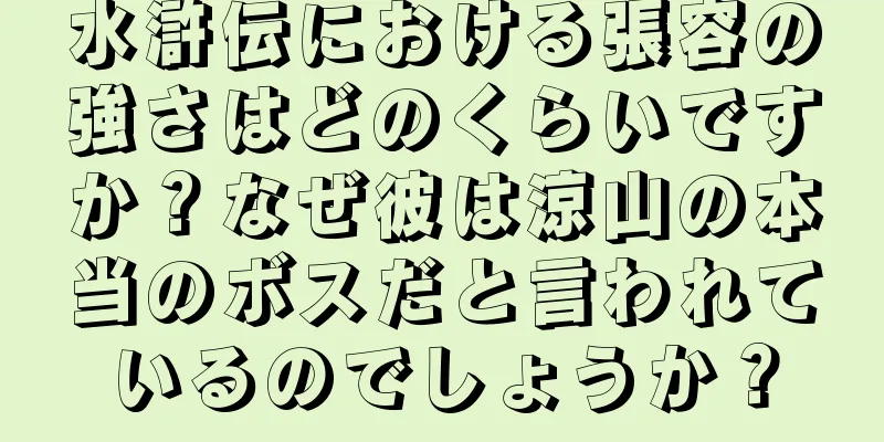 水滸伝における張容の強さはどのくらいですか？なぜ彼は涼山の本当のボスだと言われているのでしょうか？