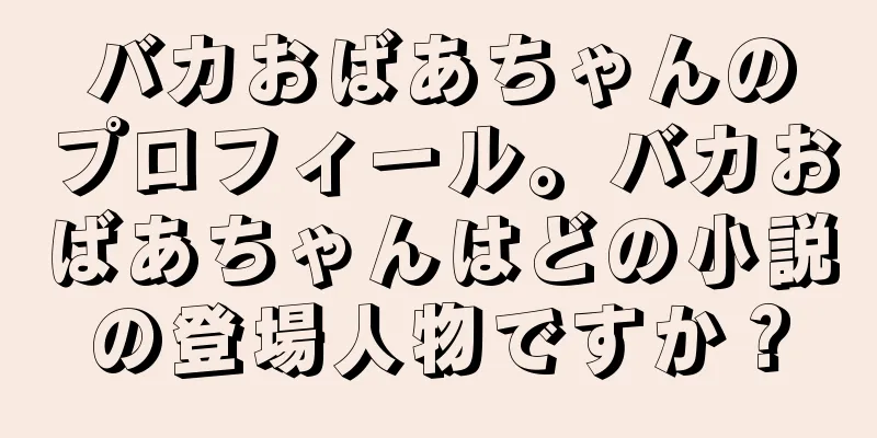バカおばあちゃんのプロフィール。バカおばあちゃんはどの小説の登場人物ですか？