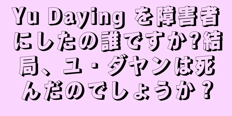 Yu Daying を障害者にしたの誰ですか?結局、ユ・ダヤンは死んだのでしょうか？
