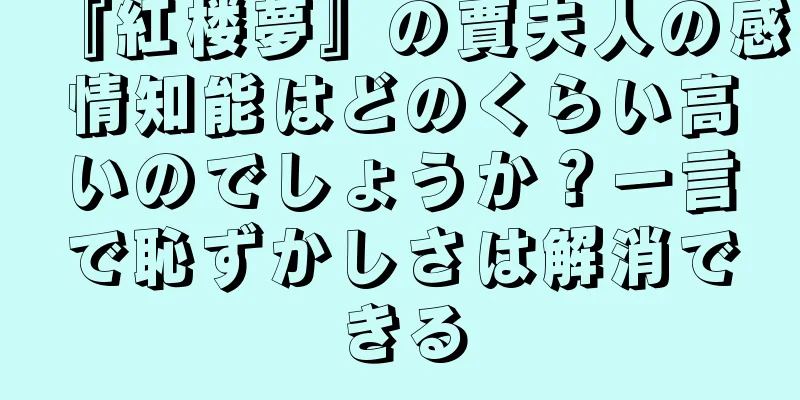 『紅楼夢』の賈夫人の感情知能はどのくらい高いのでしょうか？一言で恥ずかしさは解消できる