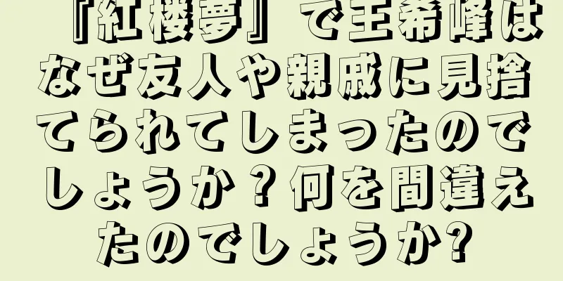 『紅楼夢』で王希峰はなぜ友人や親戚に見捨てられてしまったのでしょうか？何を間違えたのでしょうか?