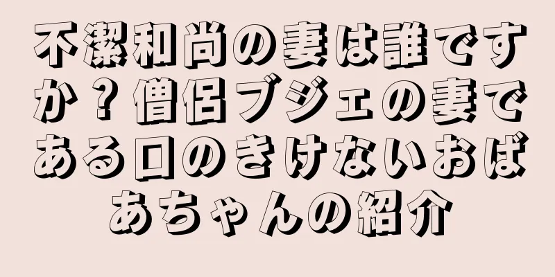 不潔和尚の妻は誰ですか？僧侶ブジェの妻である口のきけないおばあちゃんの紹介